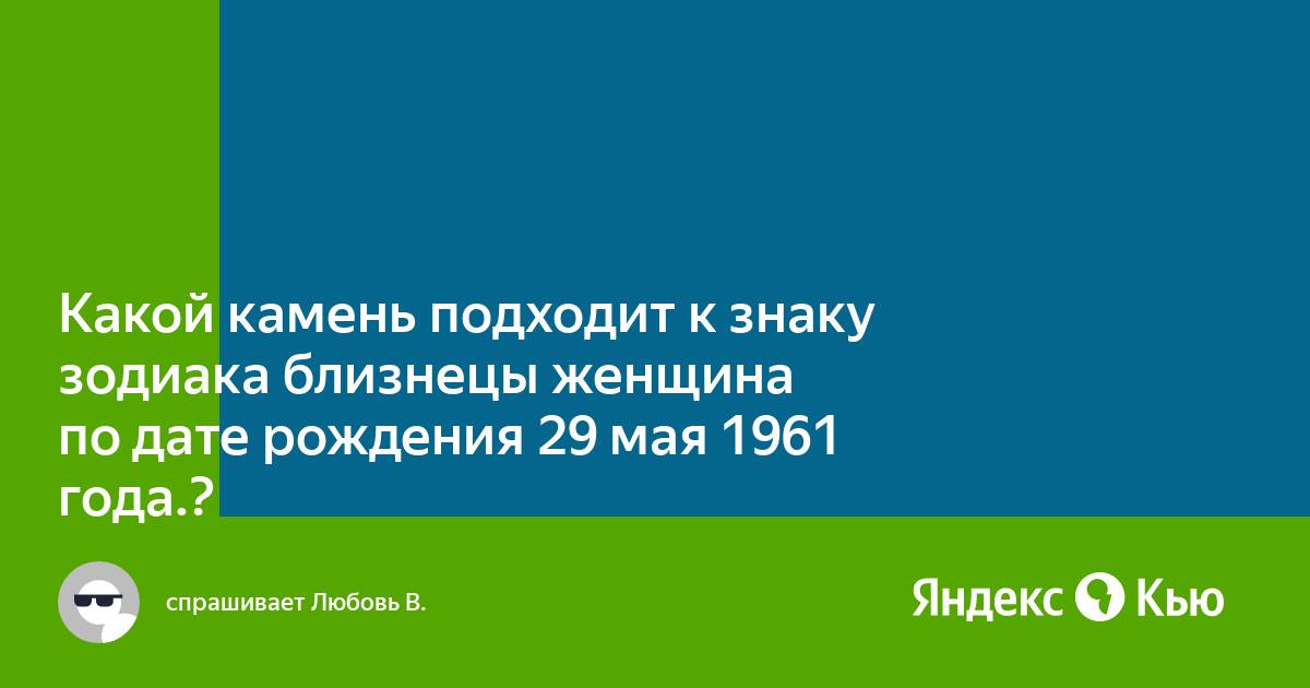 Какой камень подходит к знаку зодиака близнецы женщина по дате рождения 29мая 1961 года.?» — Яндекс Кью